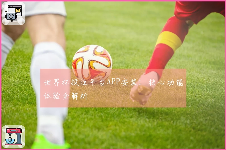 世界杯投注平台APP安装:核心功能体验全解析