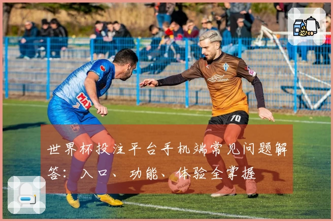 世界杯投注平台手机端常见问题解答：入口、功能、体验全掌握
