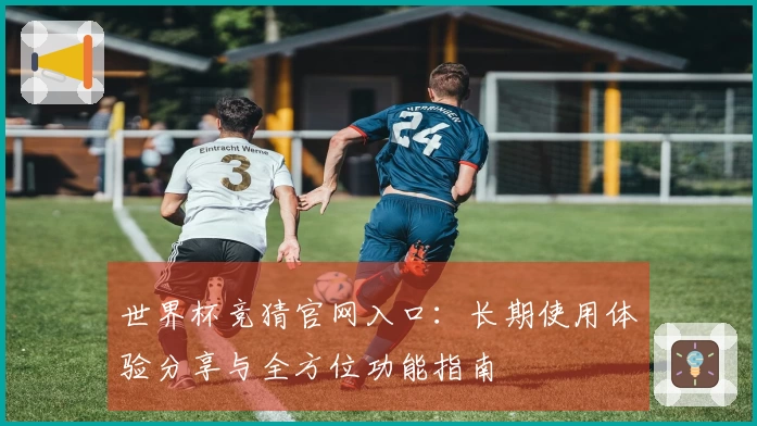 世界杯竞猜官网入口：长期使用体验分享与全方位功能指南