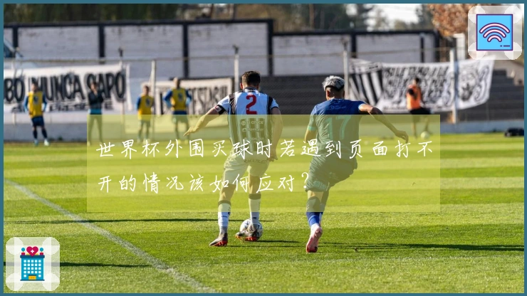 世界杯外围买球时若遇到页面打不开的情况该如何应对？
