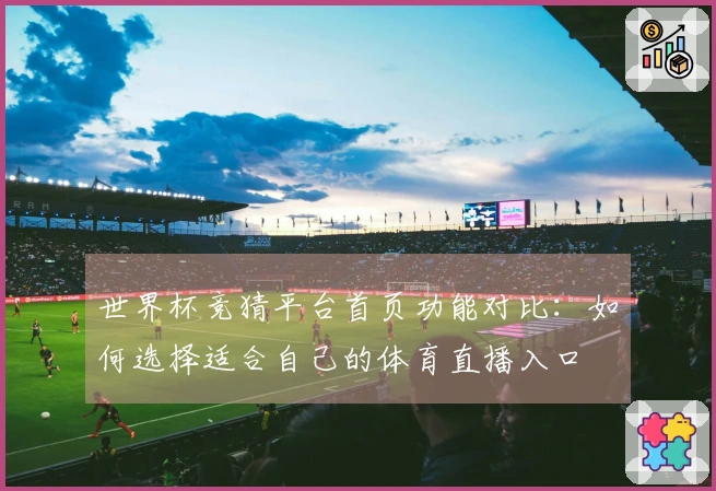 世界杯竞猜平台首页功能对比：如何选择适合自己的体育直播入口