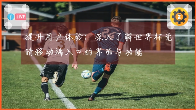 提升用户体验：深入了解世界杯竞猜移动端入口的界面与功能