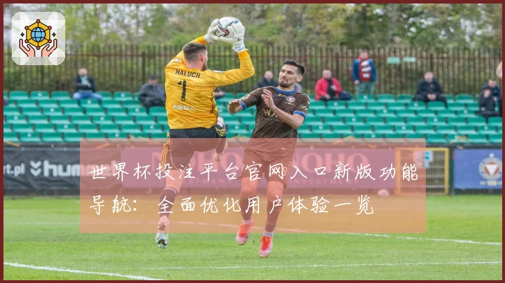 世界杯投注平台官网入口新版功能导航：全面优化用户体验一览