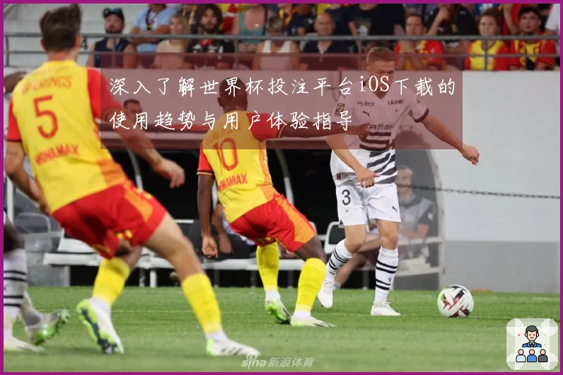 深入了解世界杯投注平台iOS下载的使用趋势与用户体验指导
