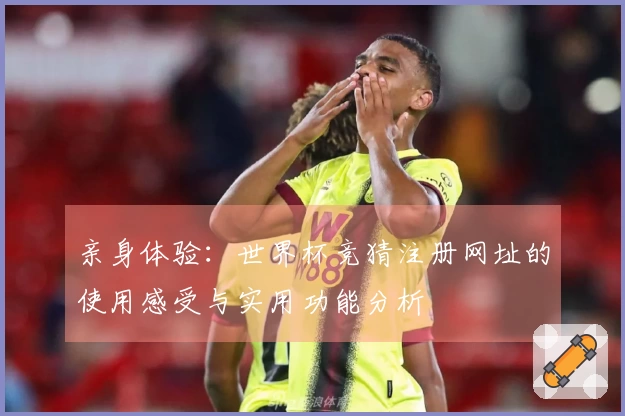 亲身体验：世界杯竞猜注册网址的使用感受与实用功能分析