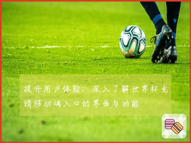 提升用户体验：深入了解世界杯竞猜移动端入口的界面与功能