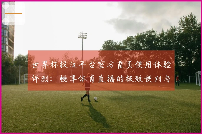 世界杯投注平台官方首页使用体验评测：畅享体育直播的极致便利与乐趣