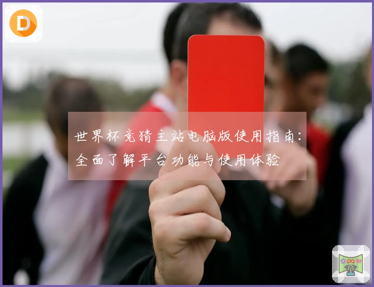 世界杯竞猜主站电脑版使用指南：全面了解平台功能与使用体验