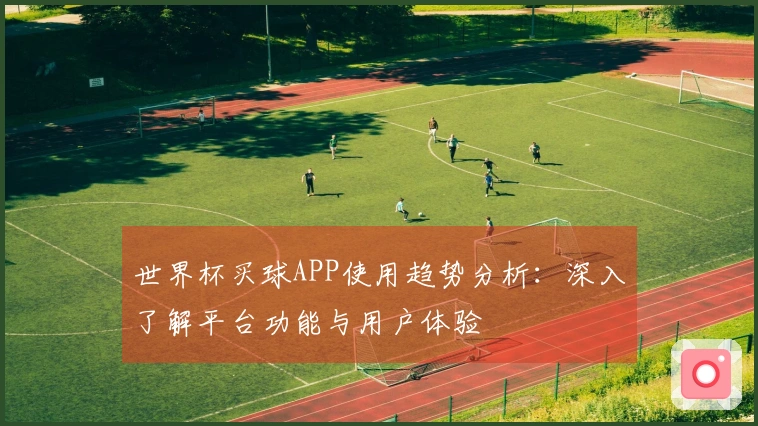 世界杯买球APP使用趋势分析：深入了解平台功能与用户体验