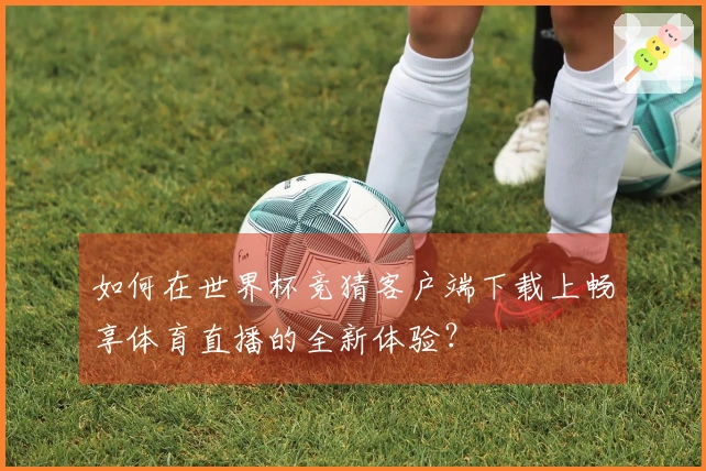 如何在世界杯竞猜客户端下载上畅享体育直播的全新体验？