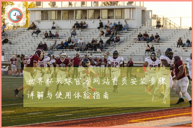 世界杯买球官方网站首页安装步骤详解与使用体验指南