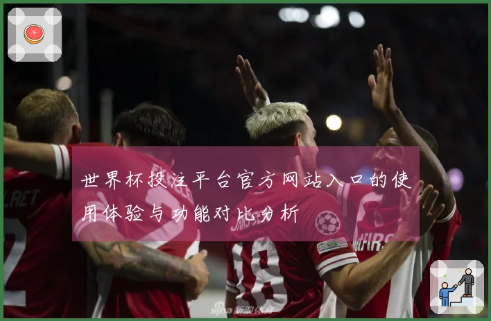 世界杯投注平台官方网站入口的使用体验与功能对比分析