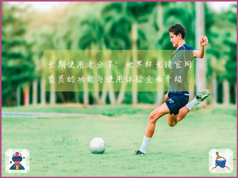 长期使用者分享：世界杯竞猜官网首页的功能与使用体验全面介绍