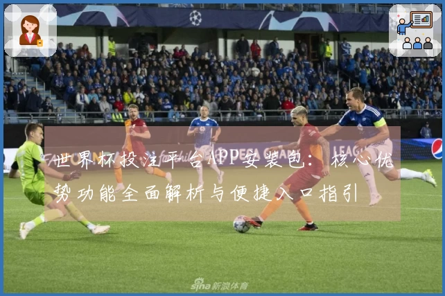 世界杯投注平台APP安装包：核心优势功能全面解析与便捷入口指引