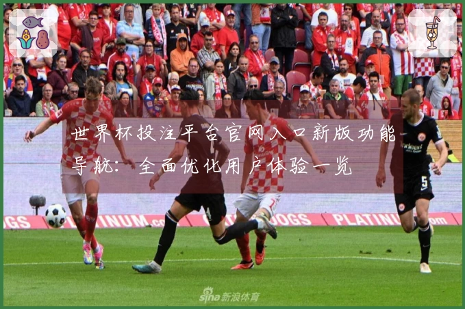 世界杯投注平台官网入口新版功能导航：全面优化用户体验一览