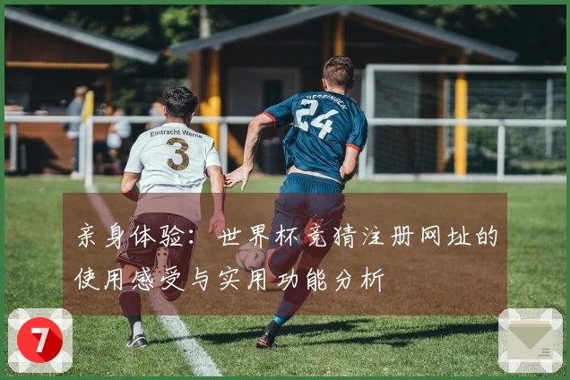亲身体验：世界杯竞猜注册网址的使用感受与实用功能分析