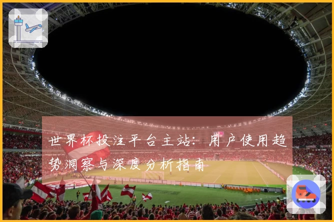 世界杯投注平台主站：用户使用趋势洞察与深度分析指南