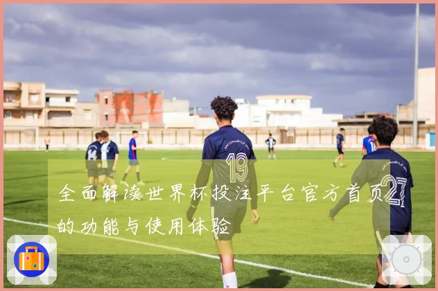 全面解读世界杯投注平台官方首页的功能与使用体验