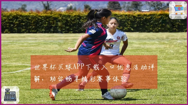 世界杯买球APP下载入口优惠活动详解，助你畅享精彩赛事体验