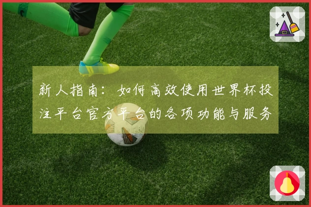 新人指南：如何高效使用世界杯投注平台官方平台的各项功能与服务